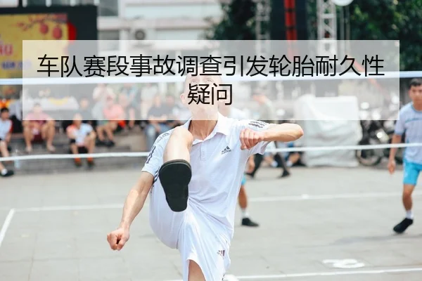 车队赛段事故调查引发轮胎耐久性疑问